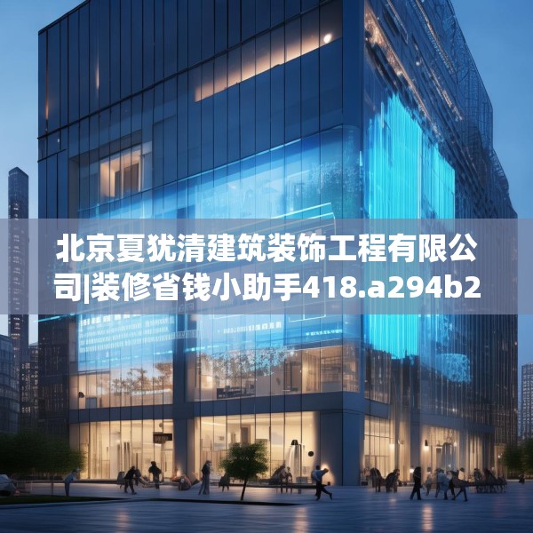 北京夏犹清建筑装饰工程有限公司|装修省钱小助手418.a294b295c298fgy.305htyj