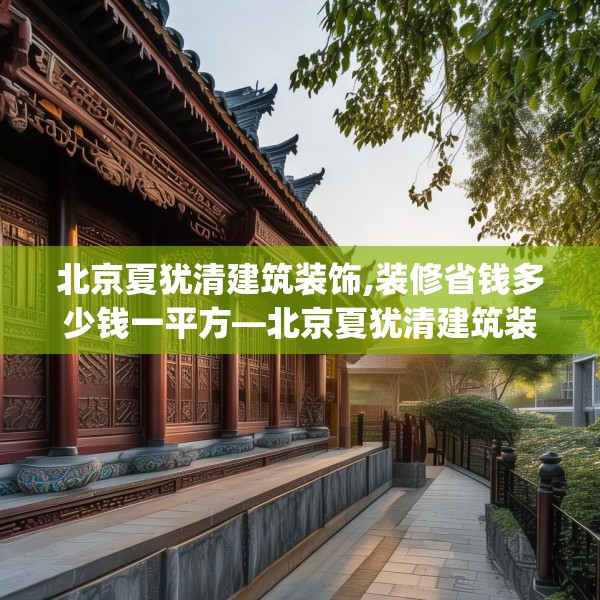 北京夏犹清建筑装饰,装修省钱多少钱一平方—北京夏犹清建筑装饰175.a51b52c55fgy.62poiy