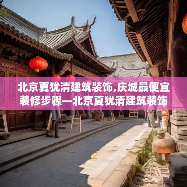 北京夏犹清建筑装饰,庆城最便宜装修步骤—北京夏犹清建筑装饰589.a465b466c469fgy.476poiy