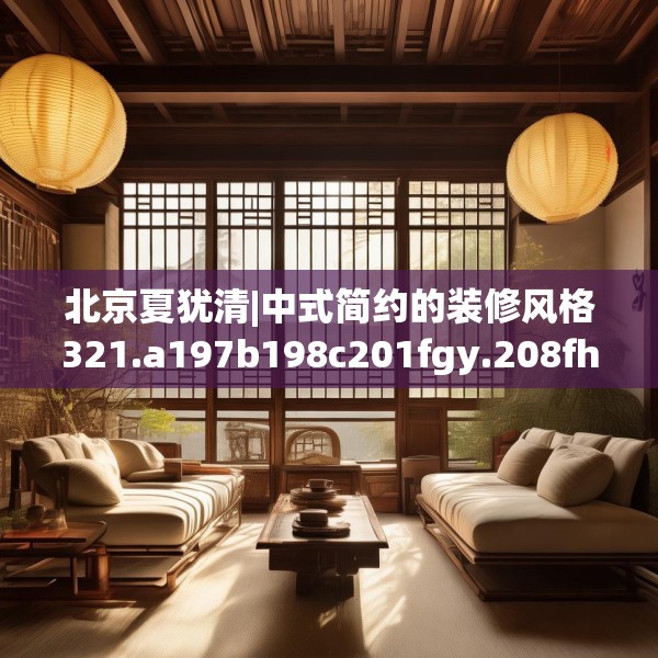 北京夏犹清|中式简约的装修风格321.a197b198c201fgy.208fhsg