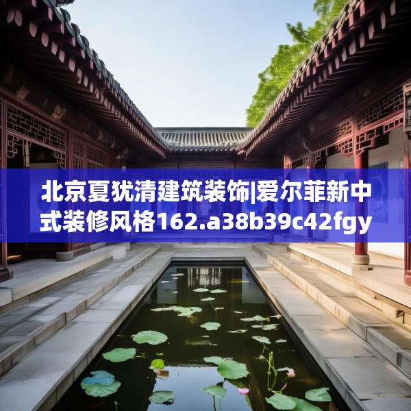 北京夏犹清建筑装饰|爱尔菲新中式装修风格162.a38b39c42fgy.49nbn