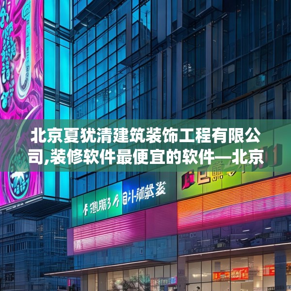 北京夏犹清建筑装饰工程有限公司,装修软件最便宜的软件—北京夏犹清建筑装饰工程有限公司479.a355b356c359fgy.366cvcx