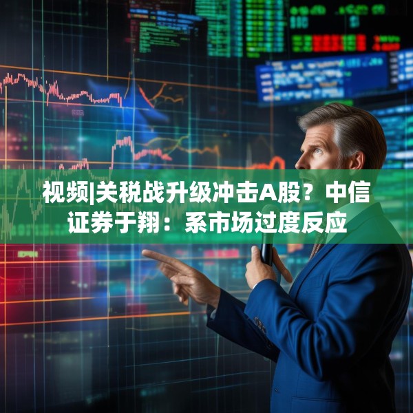 视频|关税战升级冲击A股？中信证券于翔：系市场过度反应