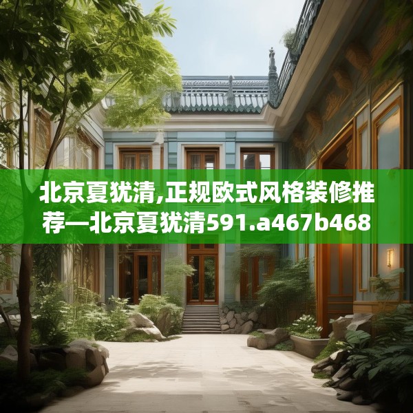 北京夏犹清,正规欧式风格装修推荐—北京夏犹清591.a467b468c471fgy.478fhsg