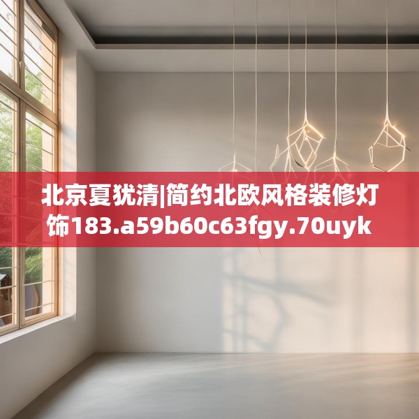 北京夏犹清|简约北欧风格装修灯饰183.a59b60c63fgy.70uyk