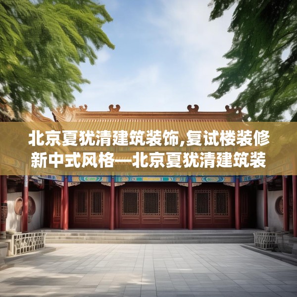 北京夏犹清建筑装饰,复试楼装修新中式风格—北京夏犹清建筑装饰408.a284b285c288fgy.295lkjl