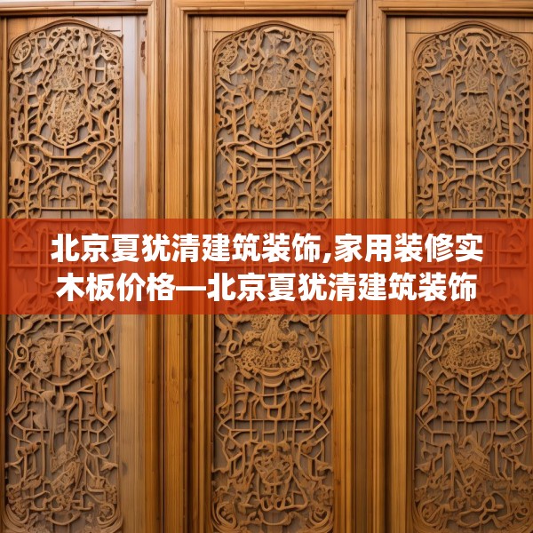 北京夏犹清建筑装饰,家用装修实木板价格—北京夏犹清建筑装饰290.a166b167c170fgy.17776675