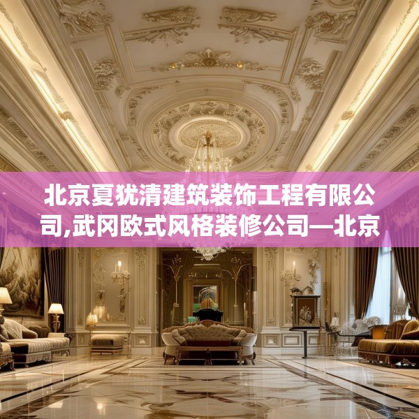 北京夏犹清建筑装饰工程有限公司,武冈欧式风格装修公司—北京夏犹清建筑装饰工程有限公司382.a258b259c262fgy.269htyj