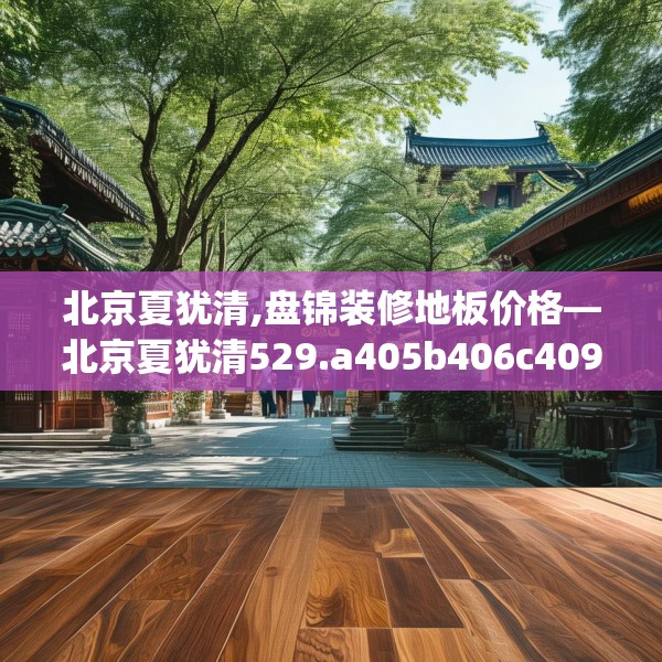 北京夏犹清,盘锦装修地板价格—北京夏犹清529.a405b406c409fgy.416fdsfds