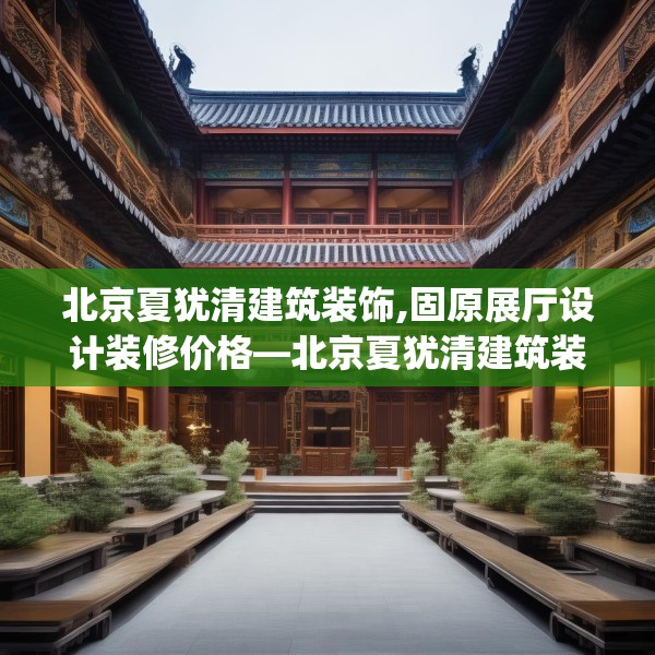 北京夏犹清建筑装饰,固原展厅设计装修价格—北京夏犹清建筑装饰557.a433b434c437fgy.444bnbn