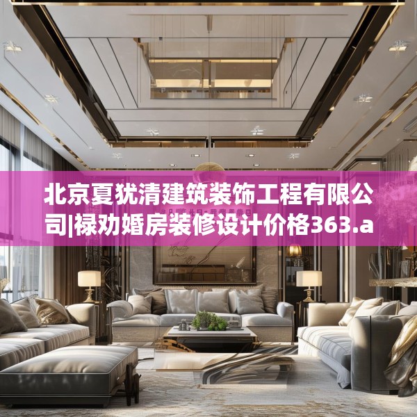 北京夏犹清建筑装饰工程有限公司|禄劝婚房装修设计价格363.a239b240c243fgy.250uyk