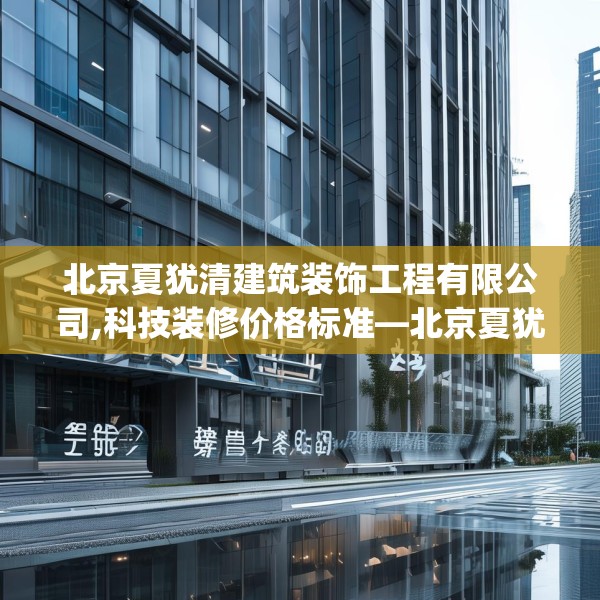 北京夏犹清建筑装饰工程有限公司,科技装修价格标准—北京夏犹清建筑装饰工程有限公司389.a265b266c269fgy.276cvcx