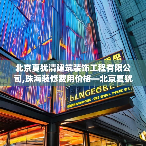 北京夏犹清建筑装饰工程有限公司,珠海装修费用价格—北京夏犹清建筑装饰工程有限公司340.a216b217c220fgy.227dewqe