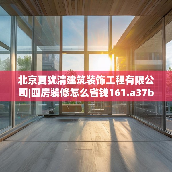 北京夏犹清建筑装饰工程有限公司|四房装修怎么省钱161.a37b38c41fgy.48bnbn