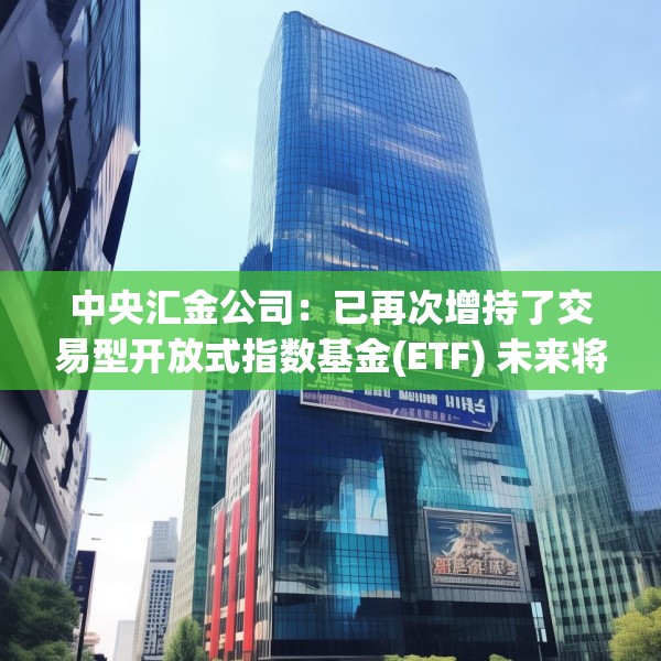 中央汇金公司：已再次增持了交易型开放式指数基金(ETF) 未来将继续增持 坚决维护资本市场平稳运行
