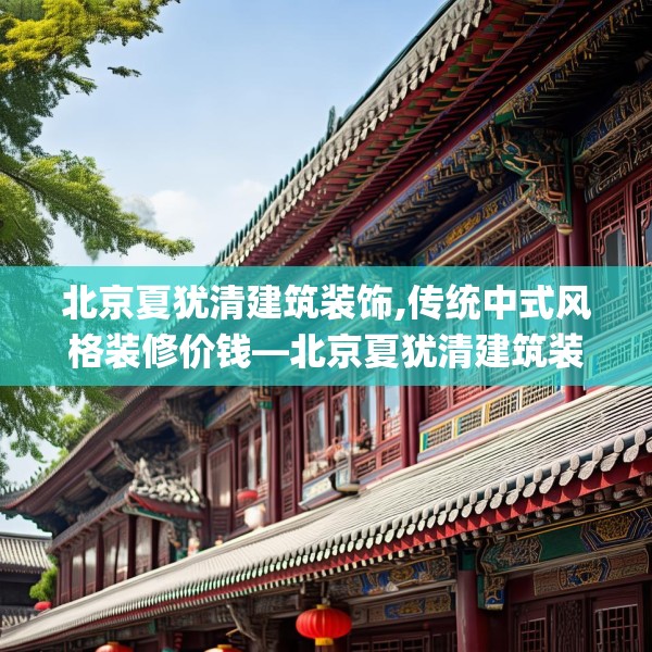北京夏犹清建筑装饰,传统中式风格装修价钱—北京夏犹清建筑装饰581.a457b458c461fgy.468fds