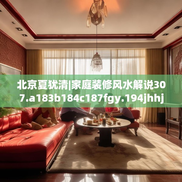 北京夏犹清|家庭装修风水解说307.a183b184c187fgy.194jhhj