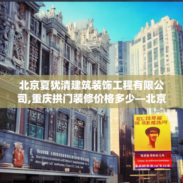 北京夏犹清建筑装饰工程有限公司,重庆拱门装修价格多少—北京夏犹清建筑装饰工程有限公司240.a116b117c120fgy.127dsfds