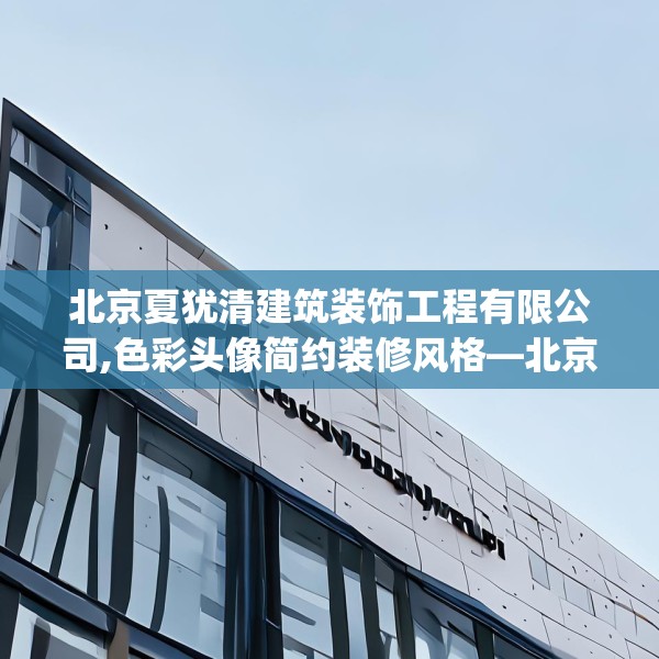 北京夏犹清建筑装饰工程有限公司,色彩头像简约装修风格—北京夏犹清建筑装饰工程有限公司196.a72b73c76fgy.83dewqe