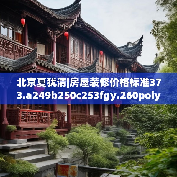 北京夏犹清|房屋装修价格标准373.a249b250c253fgy.260poiy