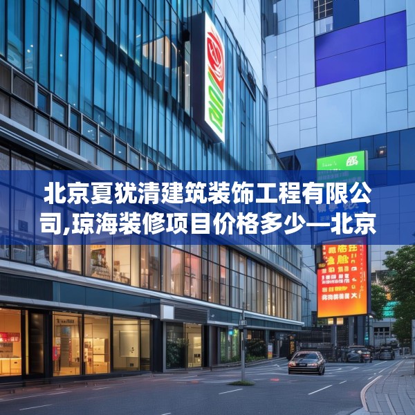 北京夏犹清建筑装饰工程有限公司,琼海装修项目价格多少—北京夏犹清建筑装饰工程有限公司399.a275b276c279fgy.286uyk