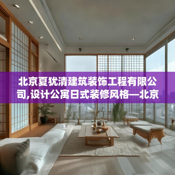北京夏犹清建筑装饰工程有限公司,设计公寓日式装修风格—北京夏犹清建筑装饰工程有限公司160.a36b37c40fgy.47dewqe