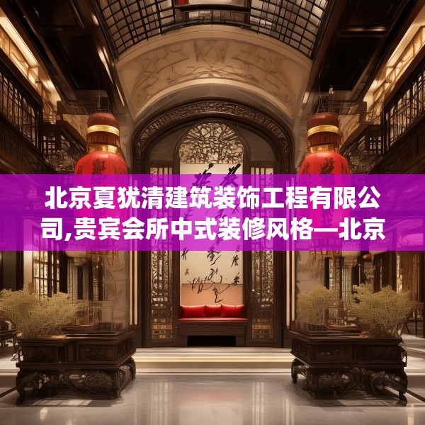 北京夏犹清建筑装饰工程有限公司,贵宾会所中式装修风格—北京夏犹清建筑装饰工程有限公司617.a493b494c497fgy.504fds