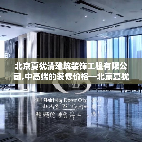 北京夏犹清建筑装饰工程有限公司,中高端的装修价格—北京夏犹清建筑装饰工程有限公司218.a94b95c98fgy.10576679