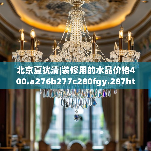 北京夏犹清|装修用的水晶价格400.a276b277c280fgy.287htyj