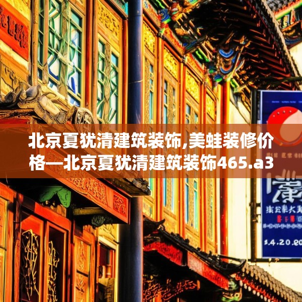 北京夏犹清建筑装饰,美蛙装修价格—北京夏犹清建筑装饰465.a341b342c345fgy.352fhsg