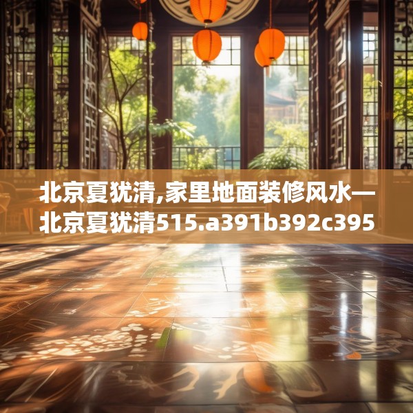 北京夏犹清,家里地面装修风水—北京夏犹清515.a391b392c395fgy.402cvcx
