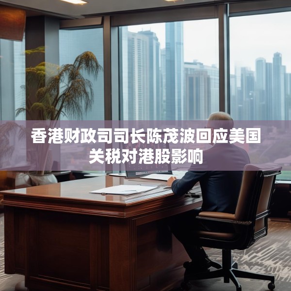 香港财政司司长陈茂波回应美国关税对港股影响