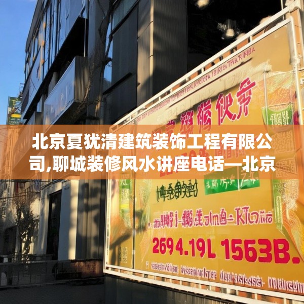 北京夏犹清建筑装饰工程有限公司,聊城装修风水讲座电话—北京夏犹清建筑装饰工程有限公司269.a145b146c149fgy.156bnbn