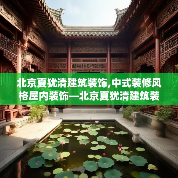 北京夏犹清建筑装饰,中式装修风格屋内装饰—北京夏犹清建筑装饰159.a35b36c39fgy.46fhsg