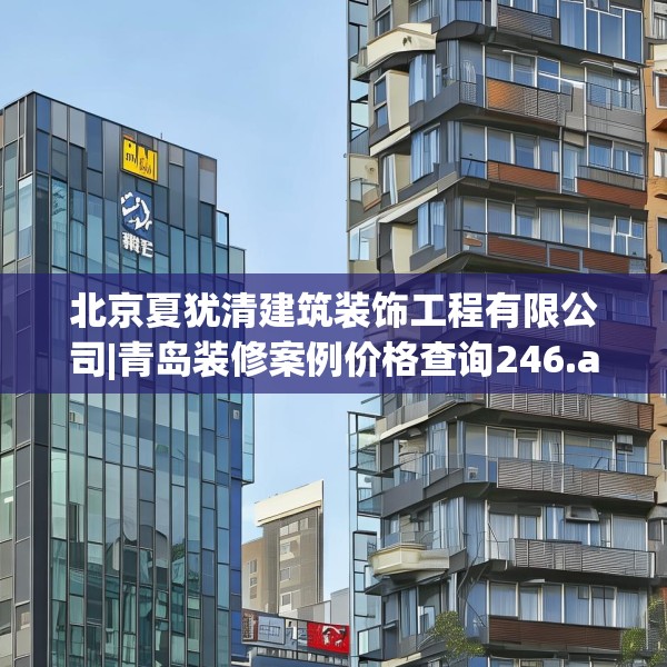 北京夏犹清建筑装饰工程有限公司|青岛装修案例价格查询246.a122b123c126fgy.133lkjl