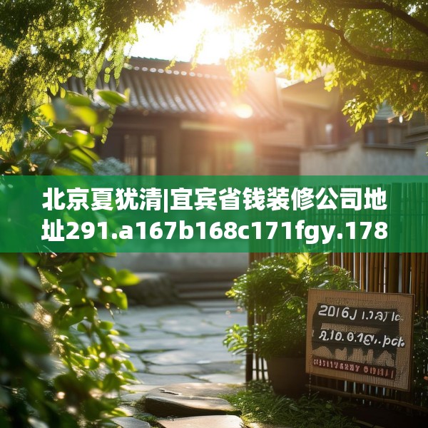 北京夏犹清|宜宾省钱装修公司地址291.a167b168c171fgy.178uyk