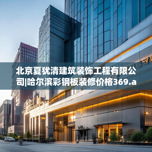 北京夏犹清建筑装饰工程有限公司|哈尔滨彩钢板装修价格369.a245b246c249fgy.256fghfd