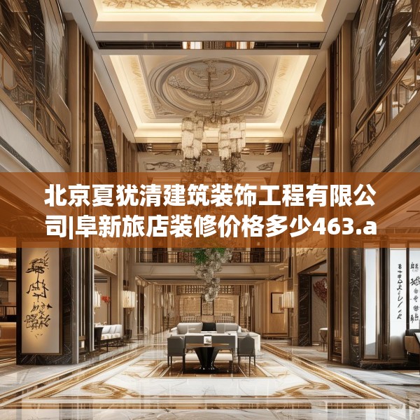 北京夏犹清建筑装饰工程有限公司|阜新旅店装修价格多少463.a339b340c343fgy.350poiy