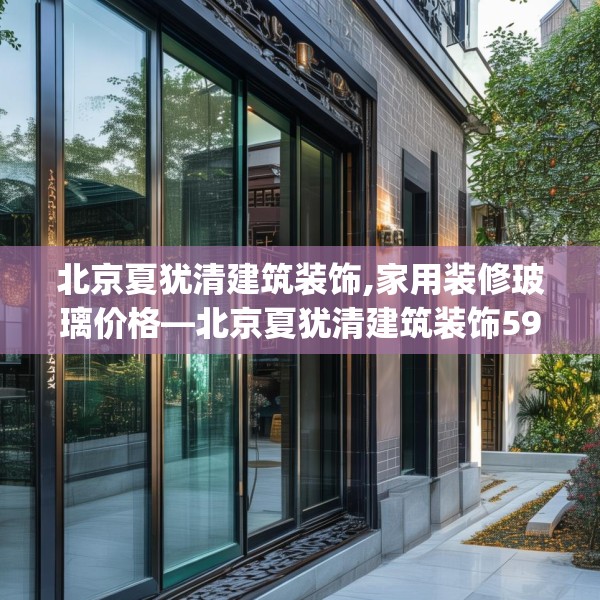北京夏犹清建筑装饰,家用装修玻璃价格—北京夏犹清建筑装饰594.a470b471c474fgy.481nbn
