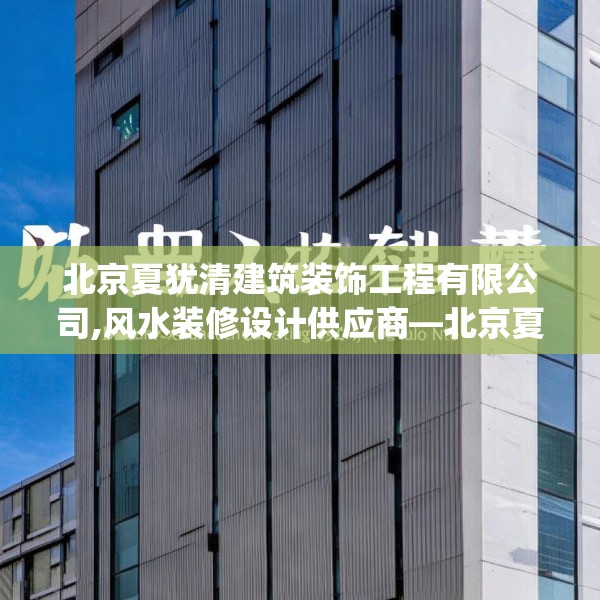 北京夏犹清建筑装饰工程有限公司,风水装修设计供应商—北京夏犹清建筑装饰工程有限公司539.a415b416c419fgy.426bnbn
