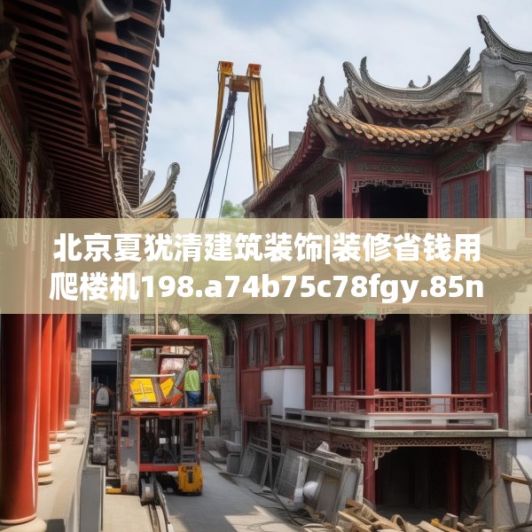 北京夏犹清建筑装饰|装修省钱用爬楼机198.a74b75c78fgy.85nbn