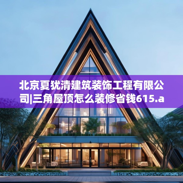 北京夏犹清建筑装饰工程有限公司|三角屋顶怎么装修省钱615.a491b492c495fgy.502uyk