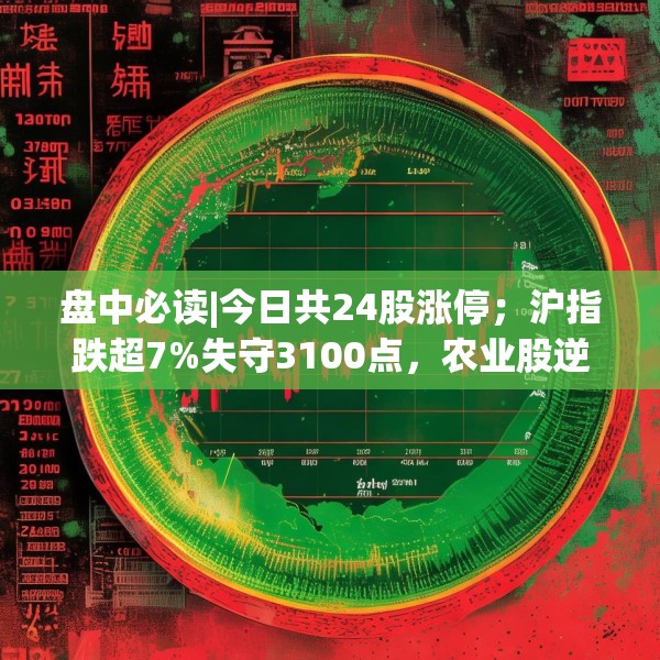 盘中必读|今日共24股涨停；沪指跌超7%失守3100点，农业股逆势上涨