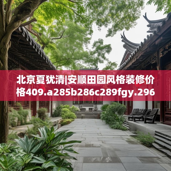 北京夏犹清|安顺田园风格装修价格409.a285b286c289fgy.296poiy