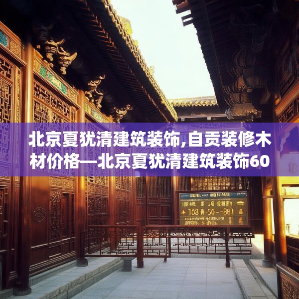北京夏犹清建筑装饰,自贡装修木材价格—北京夏犹清建筑装饰604.a480b481c484fgy.491sdA