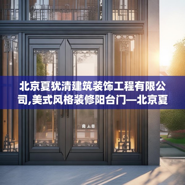 北京夏犹清建筑装饰工程有限公司,美式风格装修阳台门—北京夏犹清建筑装饰工程有限公司247.a123b124c127fgy.134poiy