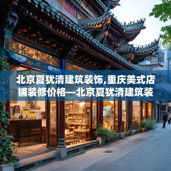 北京夏犹清建筑装饰,重庆美式店铺装修价格—北京夏犹清建筑装饰289.a165b166c169fgy.176jhhj