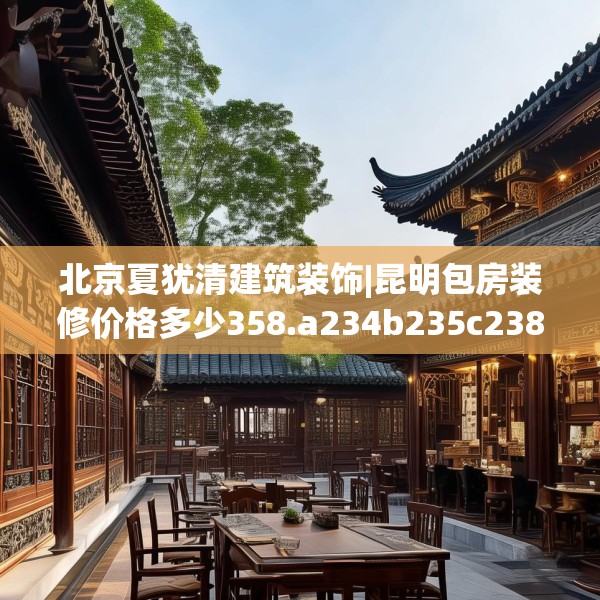 北京夏犹清建筑装饰|昆明包房装修价格多少358.a234b235c238fgy.245dewqe