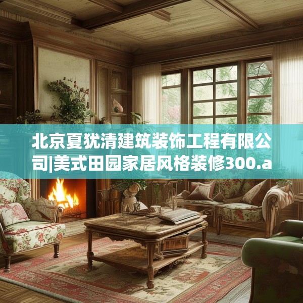 北京夏犹清建筑装饰工程有限公司|美式田园家居风格装修300.a176b177c180fgy.187lkjl