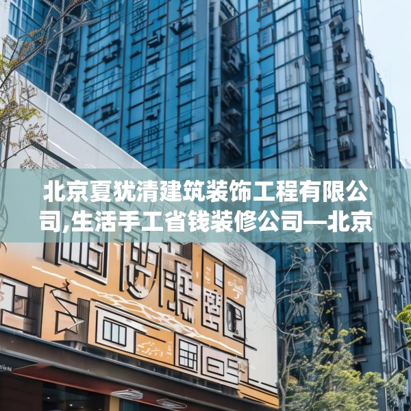 北京夏犹清建筑装饰工程有限公司,生活手工省钱装修公司—北京夏犹清建筑装饰工程有限公司301.a177b178c181fgy.188poiy